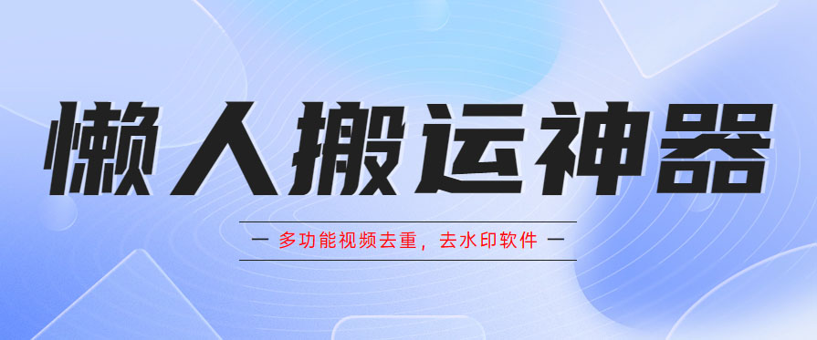 懒人搬运神器,多功能视频去重,去水印软件手机版app