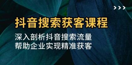 抖音搜索获客课程：深入剖析抖音搜索流量，帮助企业实现精准获客-颜夕资源网-第19张图片