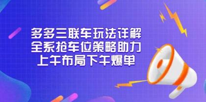 多多三联车玩法详解,全系抢车位策略助力,上午布局下午爆单-颜夕资源网-第19张图片 多多三联车玩法详解,全系抢车位策略助力,上午布局下午爆单-颜夕资源网-第19张图片