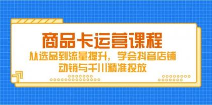 商品卡运营课程,从选品到流量提升,学会抖音店铺动销与千川精准投放-颜夕资源网-第19张图片 商品卡运营课程,从选品到流量提升,学会抖音店铺动销与千川精准投放-颜夕资源网-第19张图片