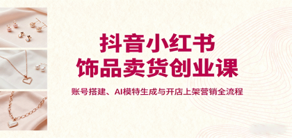 抖音小红书饰品卖货创业课,账号搭建、AI模特生成与开店上架营销全流程-颜夕资源网-第19张图片 抖音小红书饰品卖货创业课,账号搭建、AI模特生成与开店上架营销全流程-颜夕资源网-第19张图片