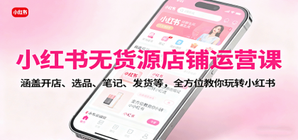 小红书无货源店铺运营课：涵盖开店、选品、笔记、发货等，全方位教你玩转小红书-颜夕资源网-第19张图片