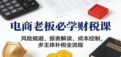 电商老板必学财税课:风险规避、报表解读、成本控制,多主体补税全流程-颜夕资源网-第19张图片 电商老板必学财税课:风险规避、报表解读、成本控制,多主体补税全流程-颜夕资源网-第19张图片