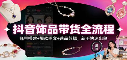 抖音饰品带货全流程：账号搭建+爆款图文+选品剪辑，新手快速出单-颜夕资源网-第19张图片