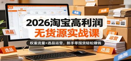 2026淘宝高利润无货源实战课：权重流量+选品运营，新手零囤货轻松赚钱-颜夕资源网-第19张图片
