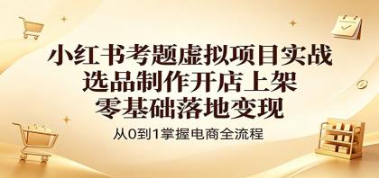 小红书考题虚拟项目实战：选品制作开店上架，零基础落地变现-颜夕资源网-第19张图片