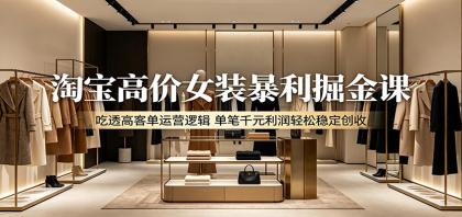 淘宝高价女装暴利掘金课:吃透高客单运营逻辑,单笔千元利润轻松稳定创收-颜夕资源网-第19张图片 淘宝高价女装暴利掘金课:吃透高客单运营逻辑,单笔千元利润轻松稳定创收-颜夕资源网-第19张图片