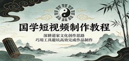国学短视频制作教程：深耕道家文化创作思路，巧用工具避坑高效完成作品制作