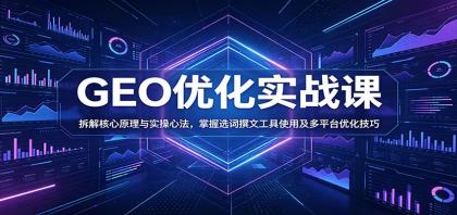 GEO优化实战课：拆解核心原理与实操心法，掌握选词撰文工具使用及多平台优化技巧