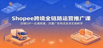 Shopee跨境全链路运营推广课：店铺SIP一店通搭建，流量广告物流发货实操教学