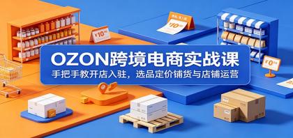 OZON跨境电商实战课：手把手教开店入驻，选品定价铺货与店铺运营