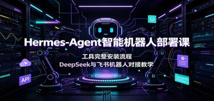 Hermes-Agent智能机器人部署课:工具完整安装流程,DeepSeek与飞书机器人对接教学