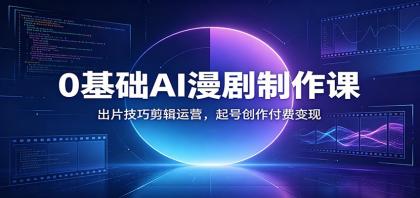 0基础AI漫剧制作课：出片技巧剪辑运营，起号创作付费变现