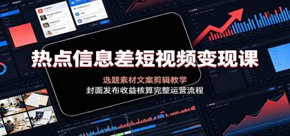 热点信息差短视频变现课:选题素材文案剪辑教学,封面发布收益核算完整运营流程