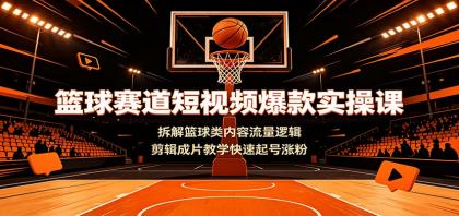 篮球赛道短视频爆款实操课:拆解篮球类内容流量逻辑,剪辑成片教学快速起号涨粉
