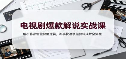 电视剧爆款解说实战课：解析作品增量价值逻辑，新手快速掌握剪辑成片全流程